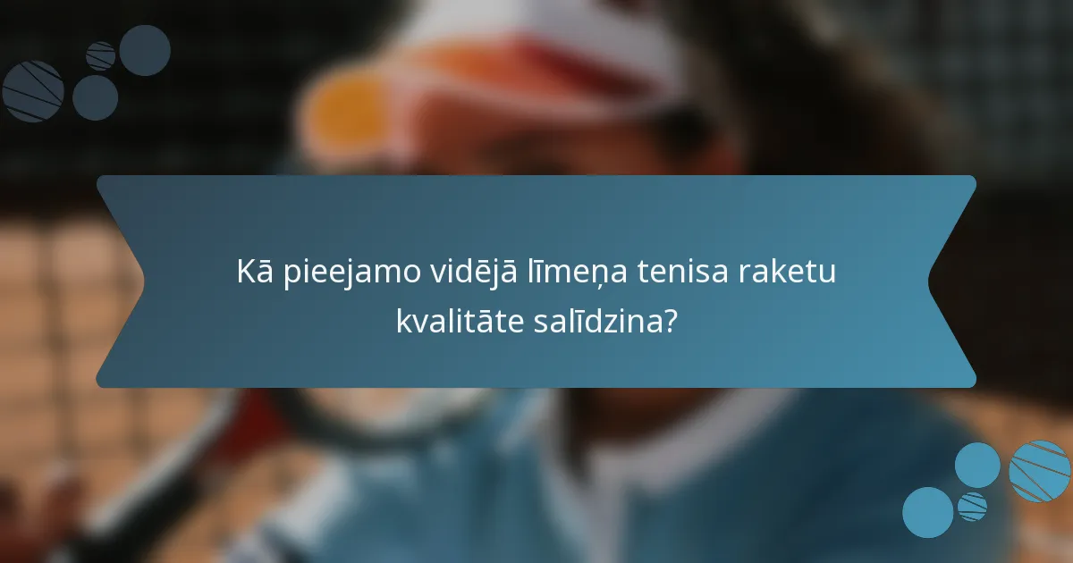 Kā pieejamo vidējā līmeņa tenisa raketu kvalitāte salīdzina?
